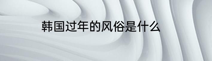 韩国过年的风俗是什么