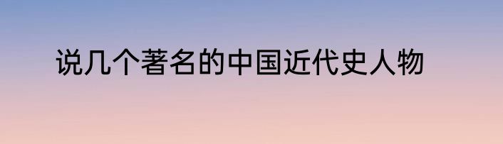 说几个著名的中国近代史人物