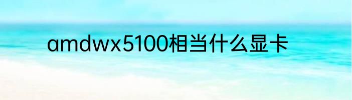 amdwx5100相当什么显卡
