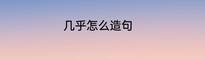 几乎怎么造句