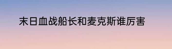 末日血战船长和麦克斯谁厉害
