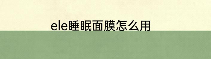 ele睡眠面膜怎么用