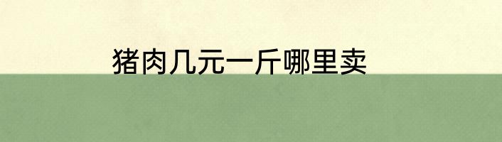猪肉几元一斤哪里卖