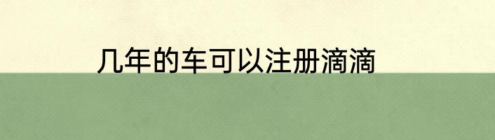 几年的车可以注册滴滴