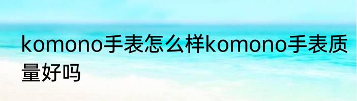 komono手表怎么样komono手表质量好吗