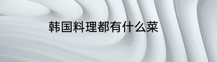 韩国料理都有什么菜