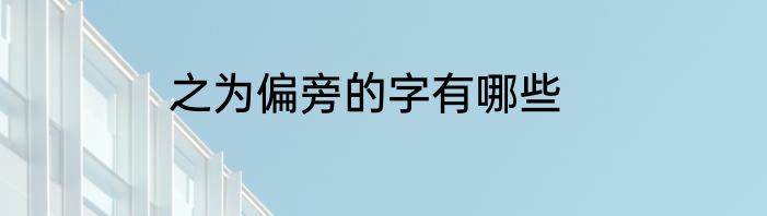 之为偏旁的字有哪些