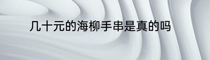 几十元的海柳手串是真的吗