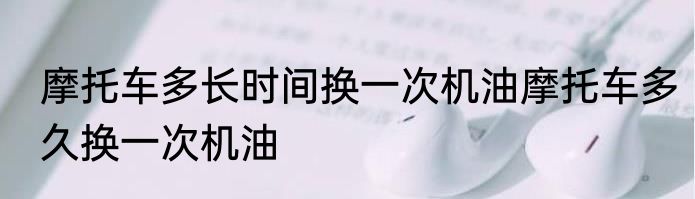 摩托车多长时间换一次机油摩托车多久换一次机油