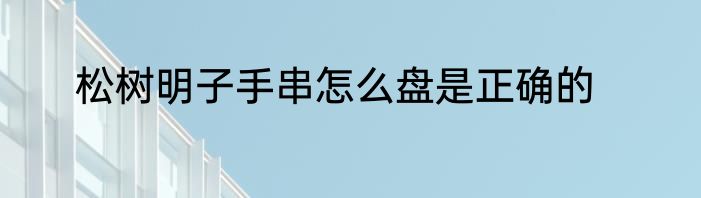 松树明子手串怎么盘是正确的