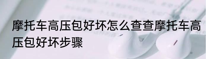 摩托车高压包好坏怎么查查摩托车高压包好坏步骤