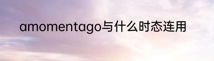 amomentago与什么时态连用