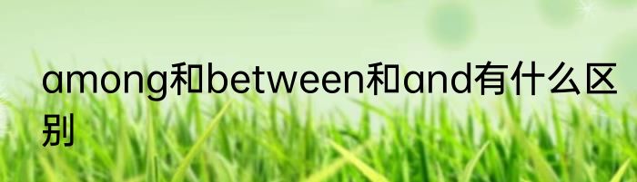 among和between和and有什么区别