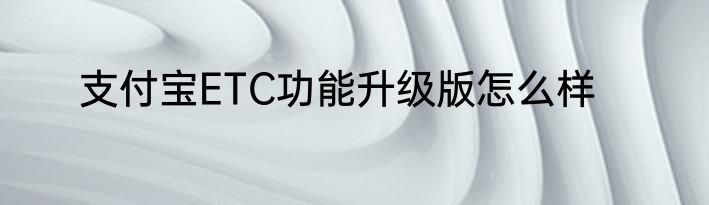 支付宝ETC功能升级版怎么样