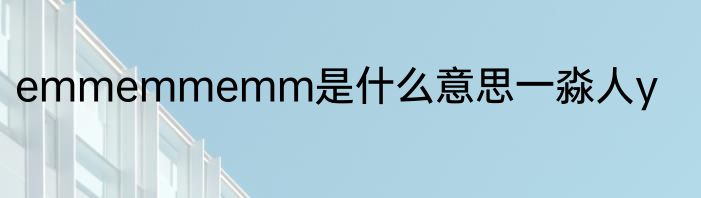 emmemmemm是什么意思一淼人y