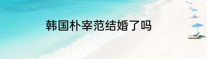 韩国朴宰范结婚了吗