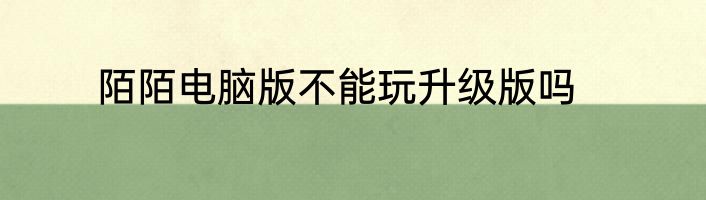 陌陌电脑版不能玩升级版吗