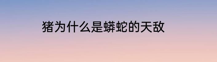 猪为什么是蟒蛇的天敌