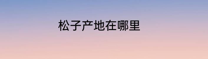 松子产地在哪里