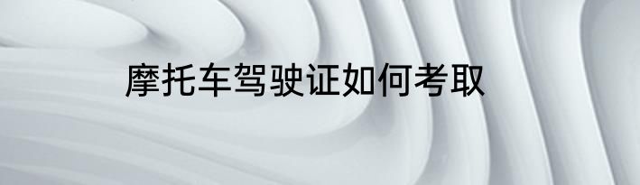 摩托车驾驶证如何考取