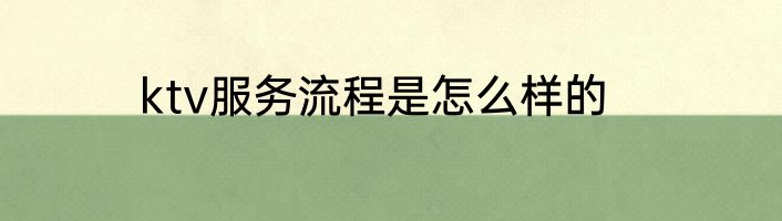 ktv服务流程是怎么样的
