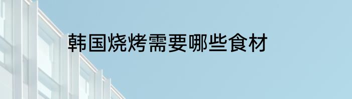 韩国烧烤需要哪些食材