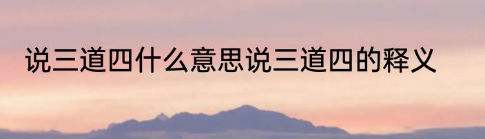说三道四什么意思说三道四的释义