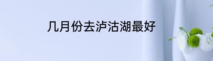 几月份去泸沽湖最好