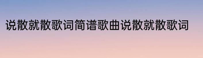 说散就散歌词简谱歌曲说散就散歌词