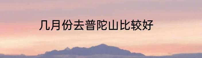几月份去普陀山比较好