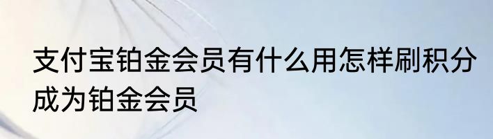 支付宝铂金会员有什么用怎样刷积分成为铂金会员