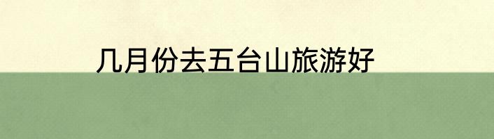 几月份去五台山旅游好