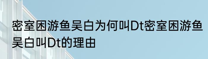 密室困游鱼吴白为何叫Dt密室困游鱼吴白叫Dt的理由