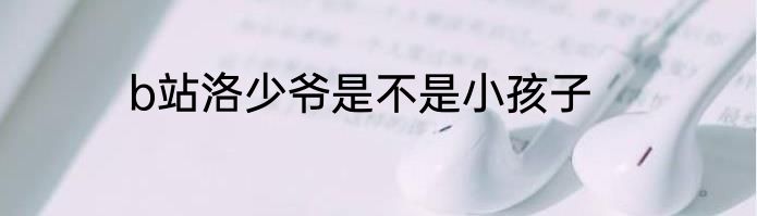 b站洛少爷是不是小孩子