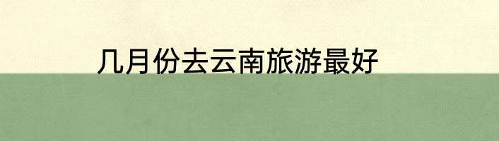 几月份去云南旅游最好