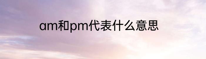 am和pm代表什么意思