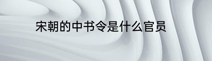 宋朝的中书令是什么官员