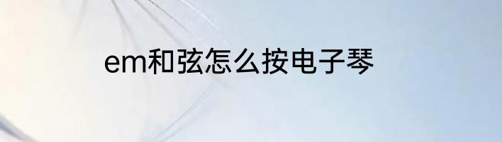 em和弦怎么按电子琴