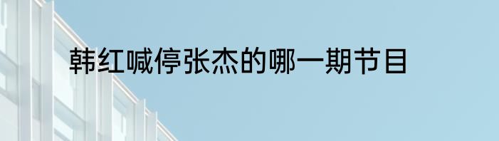 韩红喊停张杰的哪一期节目