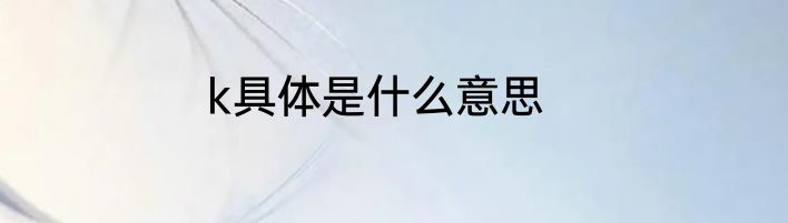 k具体是什么意思