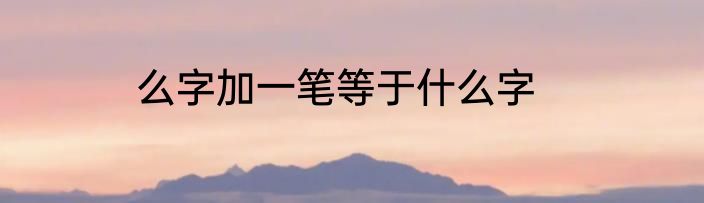 么字加一笔等于什么字