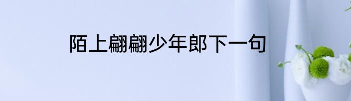 陌上翩翩少年郎下一句