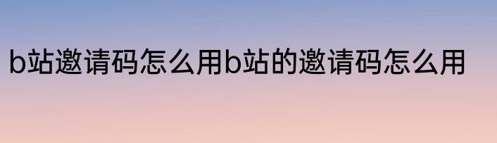 b站邀请码怎么用b站的邀请码怎么用