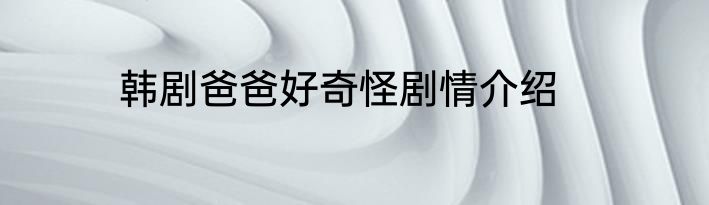 韩剧爸爸好奇怪剧情介绍