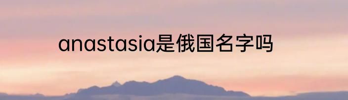 anastasia是俄国名字吗