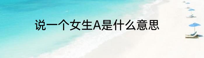说一个女生A是什么意思