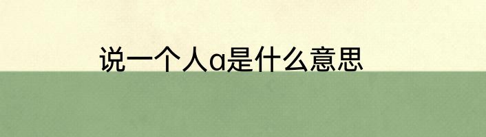 说一个人a是什么意思