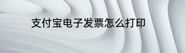 支付宝电子发票怎么打印