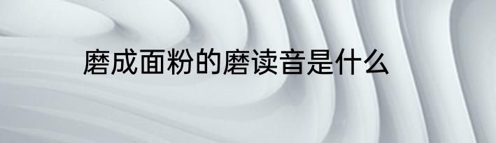 磨成面粉的磨读音是什么