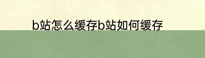 b站怎么缓存b站如何缓存